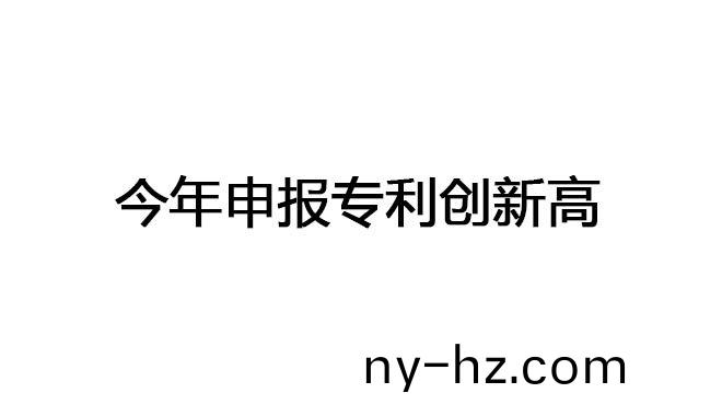 今年申報專利(li)創(chuàng)(chuang)新(xin)高(gao)